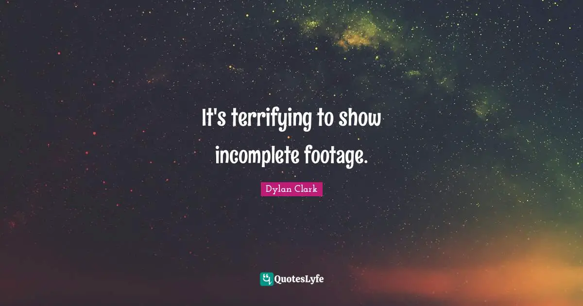 It's terrifying to show incomplete footage.