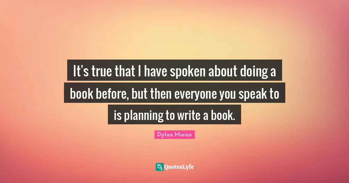 It's true that I have spoken about doing a book before, but then everyone you speak to is planning to write a book.