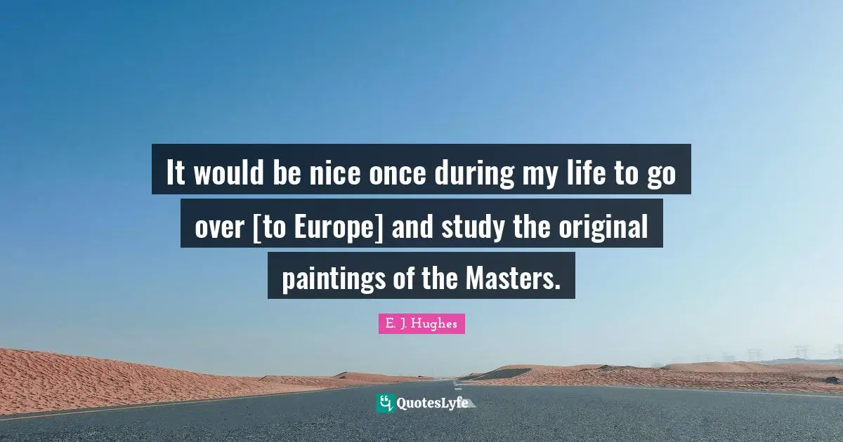 It would be nice once during my life to go over [to Europe] and study the original paintings of the Masters.