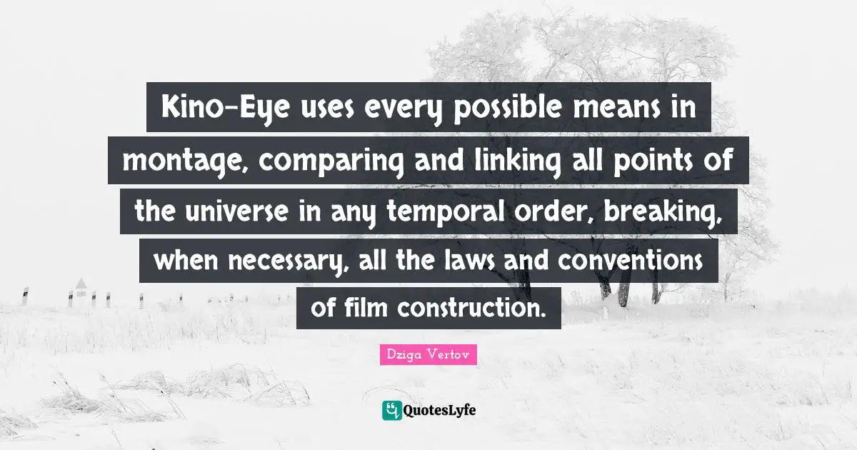 Kino-Eye uses every possible means in montage, comparing and linking all points of the universe in any temporal order, breaking, when necessary, all the laws and conventions of film construction.