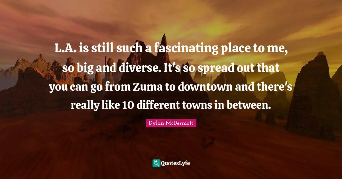 Zuma Quotes: "L.A. is still such a fascinating place to me, so big and diverse. It's so spread out that you can go from Zuma to downtown and there's really like 10 different towns in between."