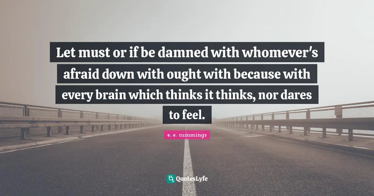Let must or if be damned with whomever's afraid down with ought with because with every brain which thinks it thinks, nor dares to feel.