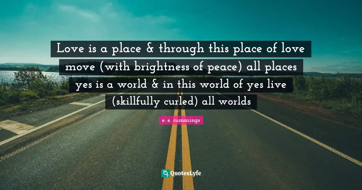 Love is a place & through this place of love move (with brightness of peace) all places yes is a world & in this world of yes live (skillfully curled) all worlds