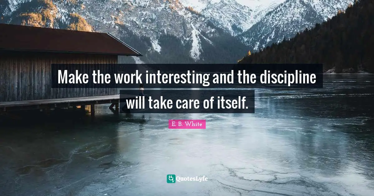 Make the work interesting and the discipline will take care of itself.