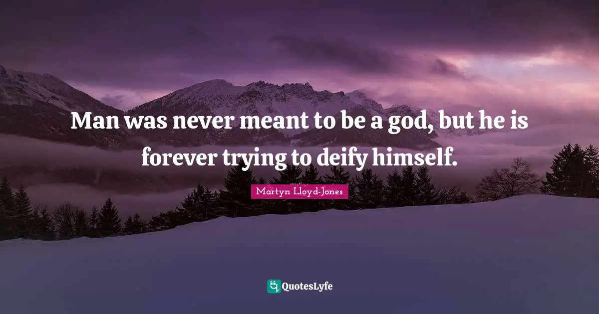Man was never meant to be a god, but he is forever trying to deify himself.