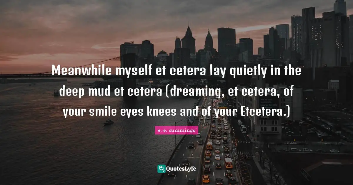 Meanwhile myself et cetera lay quietly in the deep mud et cetera (dreaming, et cetera, of your smile eyes knees and of your Etcetera.)