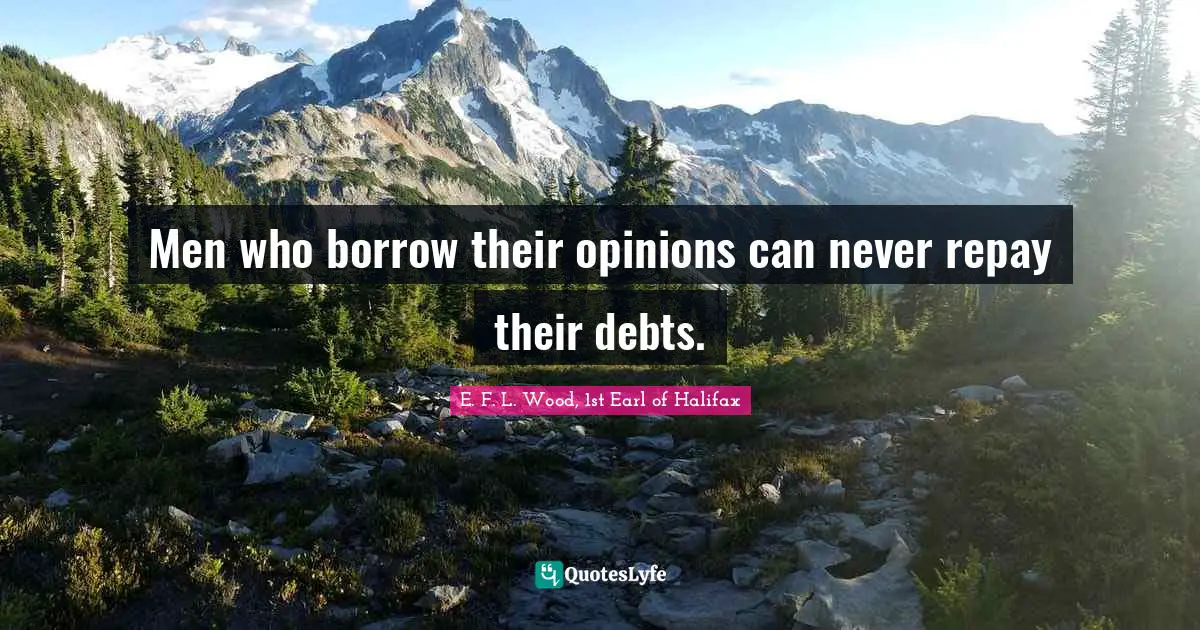Men who borrow their opinions can never repay their debts.
