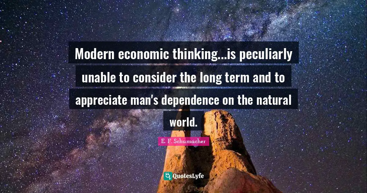 Modern economic thinking...is peculiarly unable to consider the long term and to appreciate man's dependence on the natural world.
