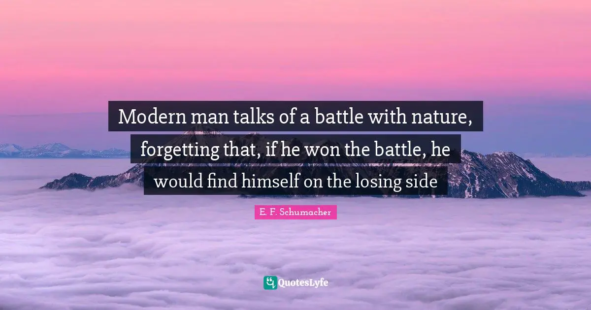 Modern man talks of a battle with nature, forgetting that, if he won the battle, he would find himself on the losing side