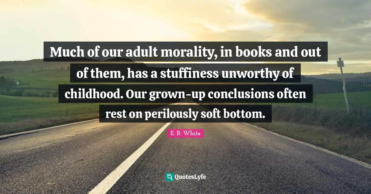 Much of our adult morality, in books and out of them, has a stuffiness unworthy of childhood. Our grown-up conclusions often rest on perilously soft bottom.