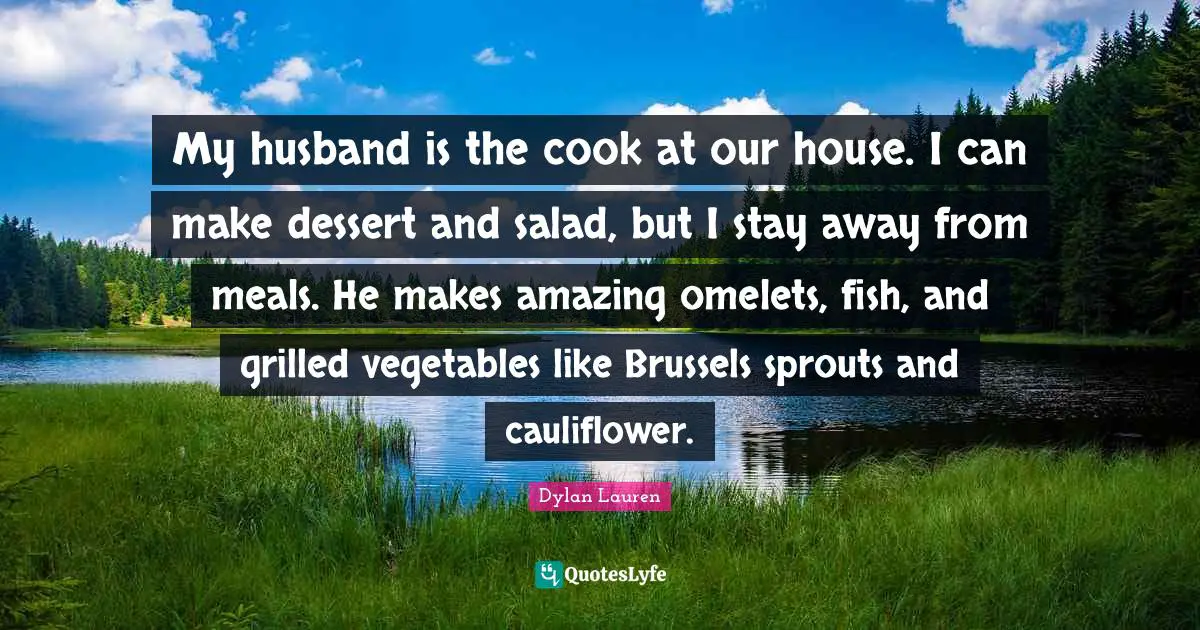 My husband is the cook at our house. I can make dessert and salad, but I stay away from meals. He makes amazing omelets, fish, and grilled vegetables like Brussels sprouts and cauliflower.
