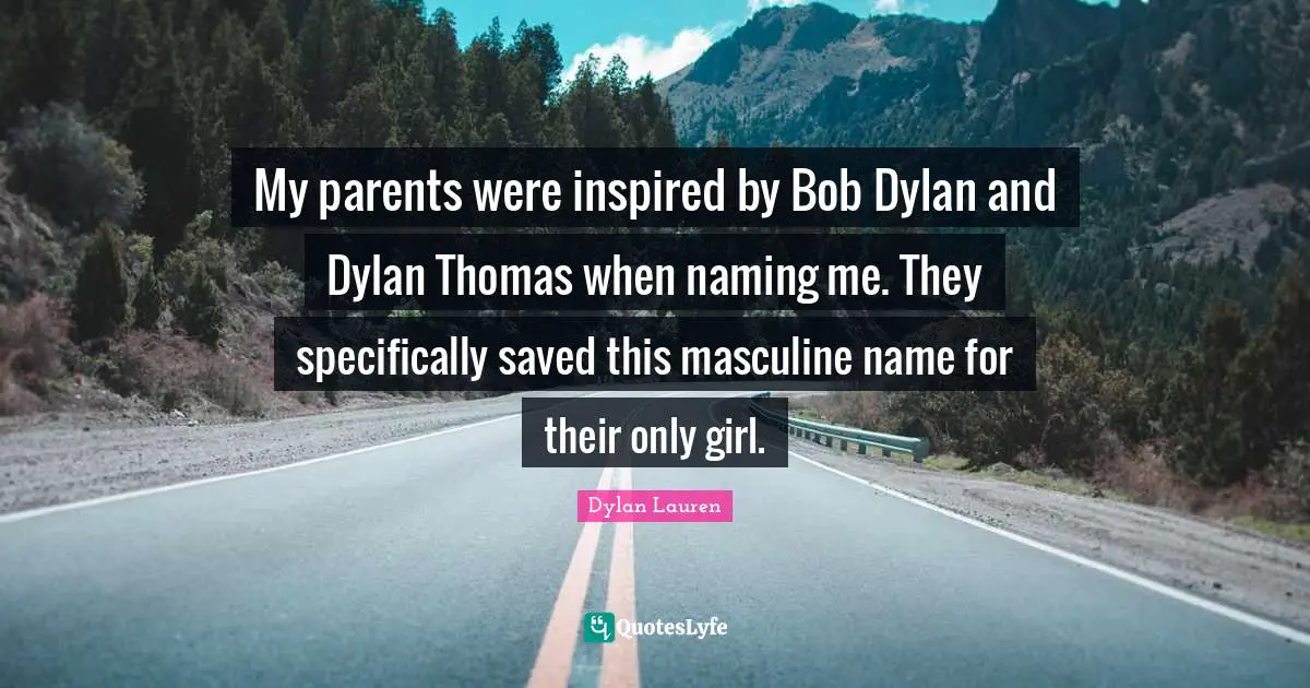 My parents were inspired by Bob Dylan and Dylan Thomas when naming me. They specifically saved this masculine name for their only girl.