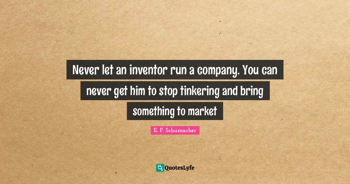 Never let an inventor run a company. You can never get him to stop tinkering and bring something to market