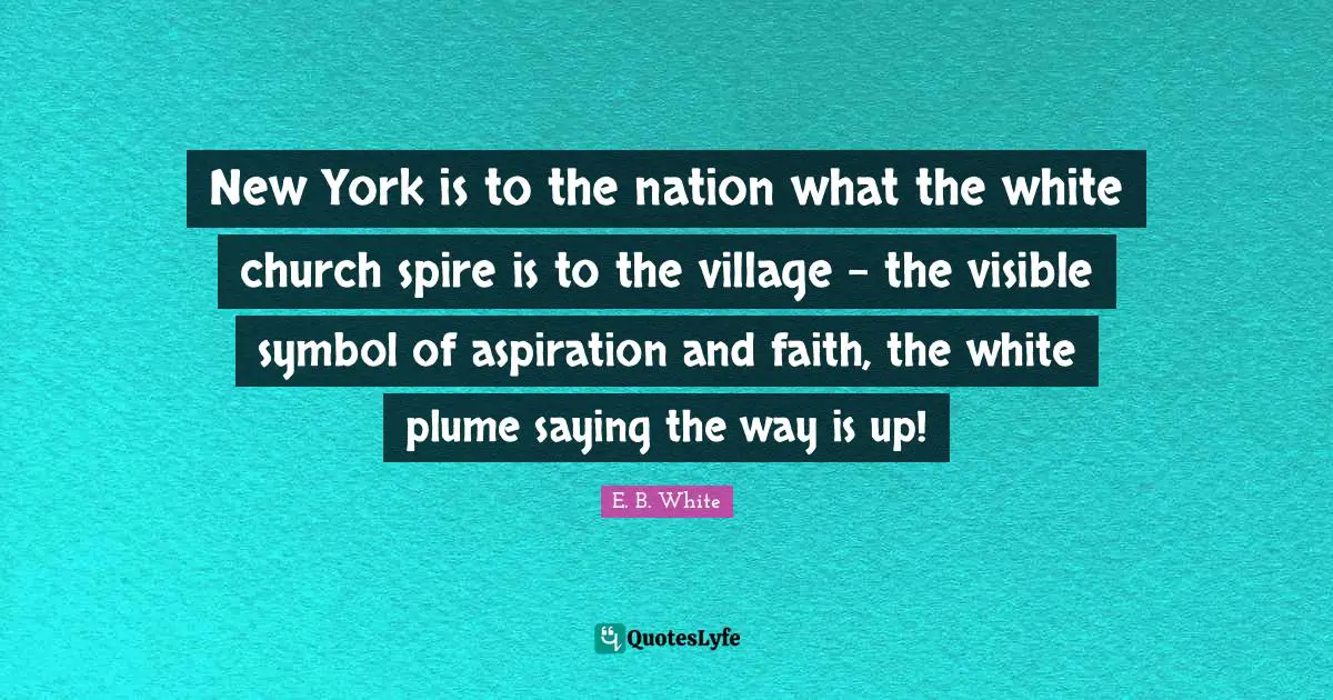 New York is to the nation what the white church spire is to the village - the visible symbol of aspiration and faith, the white plume saying the way is up!