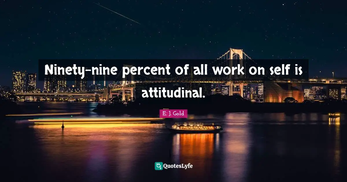 Ninety Nine Quotes: "Ninety-nine percent of all work on self is attitudinal."