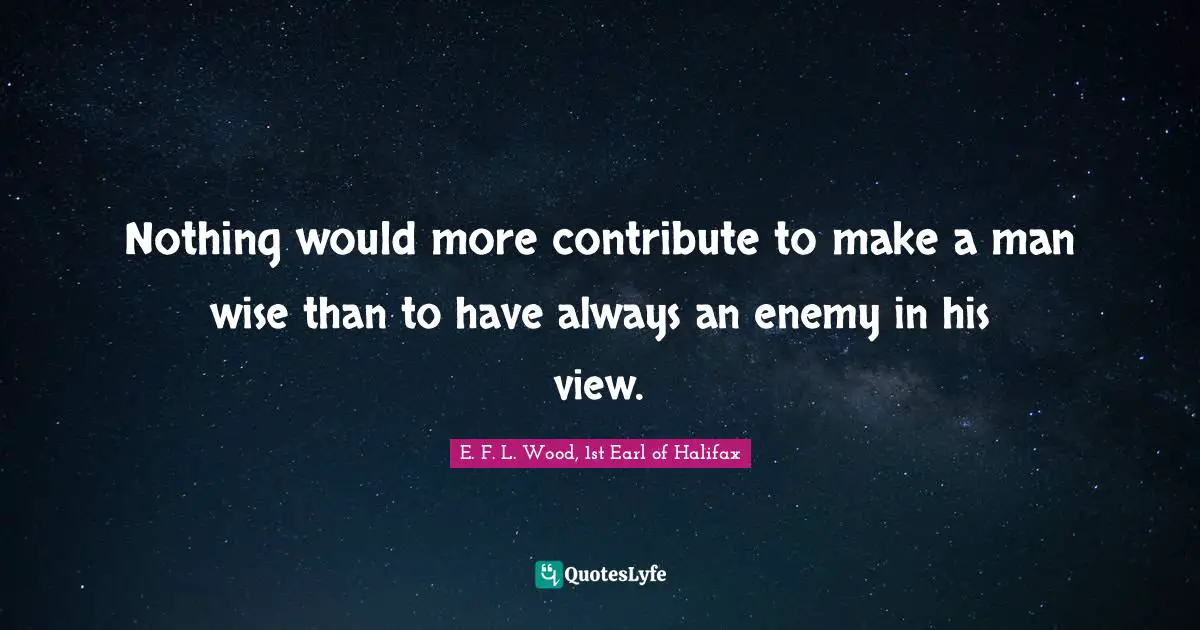 Nothing would more contribute to make a man wise than to have always an enemy in his view.