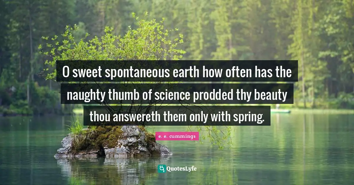 O sweet spontaneous earth how often has the naughty thumb of science prodded thy beauty thou answereth them only with spring.
