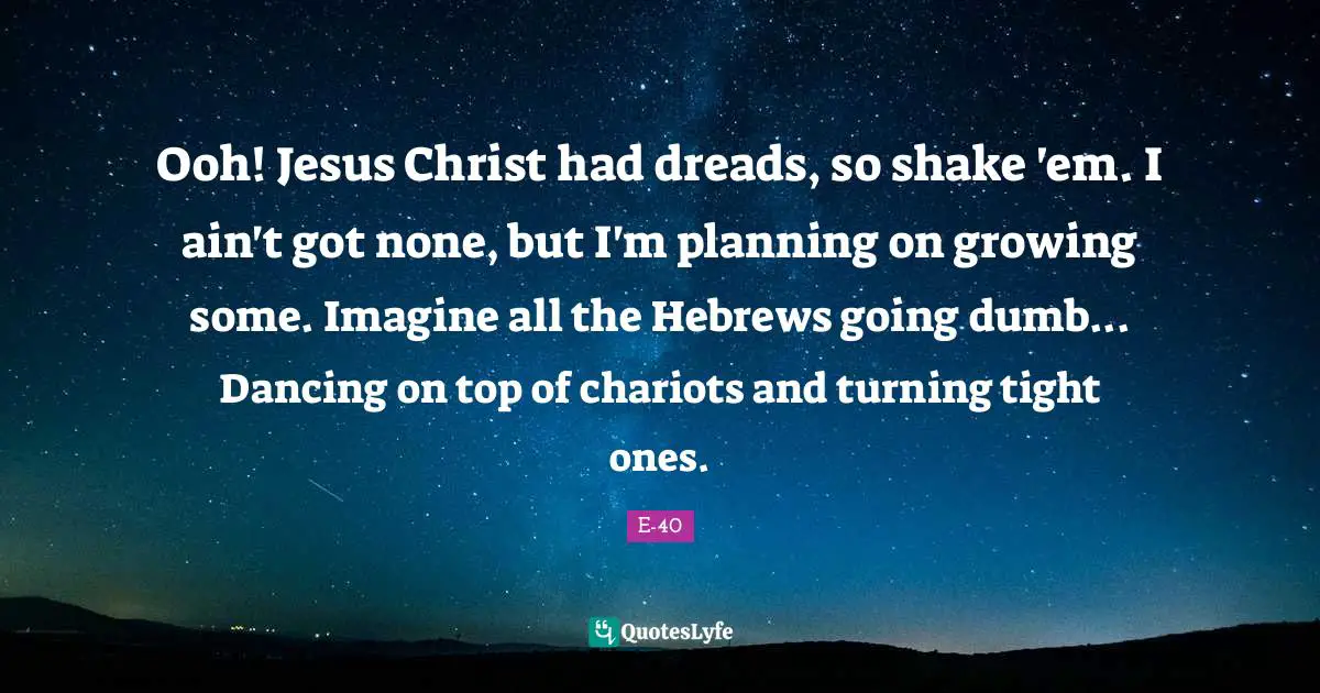 Imagine Quotes: "Ooh! Jesus Christ had dreads, so shake 'em. I ain't got none, but I'm planning on growing some. Imagine all the Hebrews going dumb... Dancing on top of chariots and turning tight ones."
