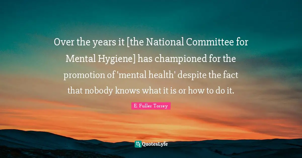 Over the years it [the National Committee for Mental Hygiene] has championed for the promotion of 'mental health' despite the fact that nobody knows what it is or how to do it.