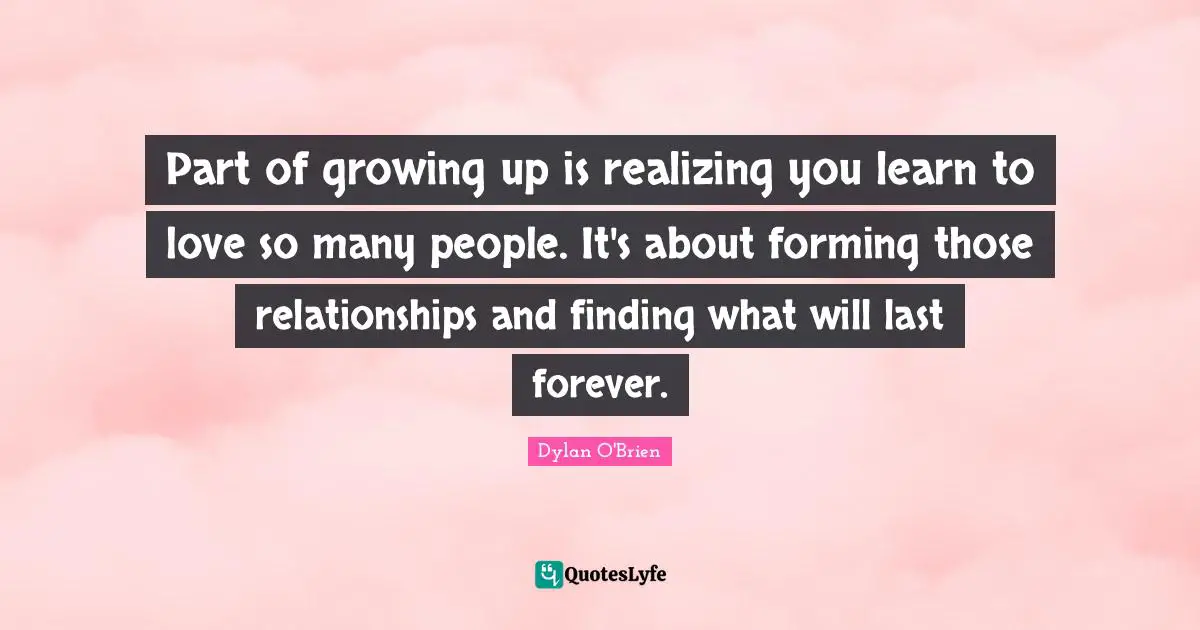 Part of growing up is realizing you learn to love so many people. It's about forming those relationships and finding what will last forever.