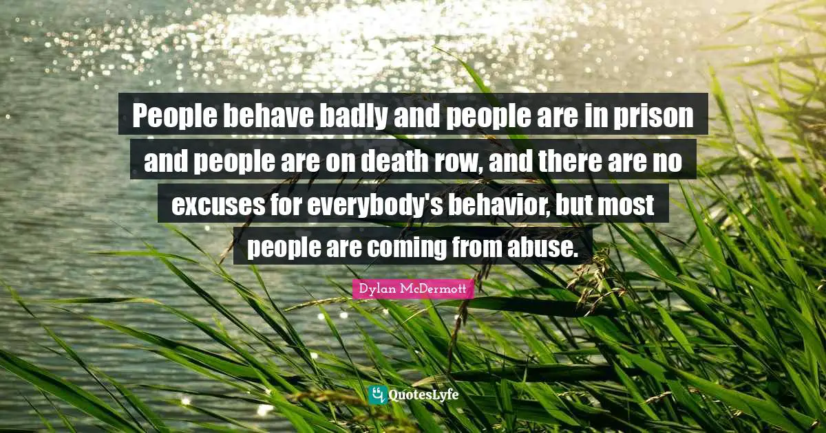 Excuses Quotes: "People behave badly and people are in prison and people are on death row, and there are no excuses for everybody's behavior, but most people are coming from abuse."