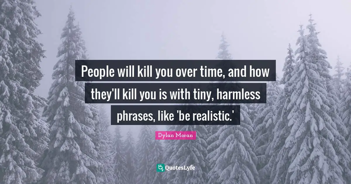 Encouragement Quotes: "People will kill you over time, and how they'll kill you is with tiny, harmless phrases, like 'be realistic.'"