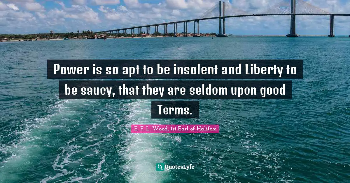 Power is so apt to be insolent and Liberty to be saucy, that they are seldom upon good Terms.