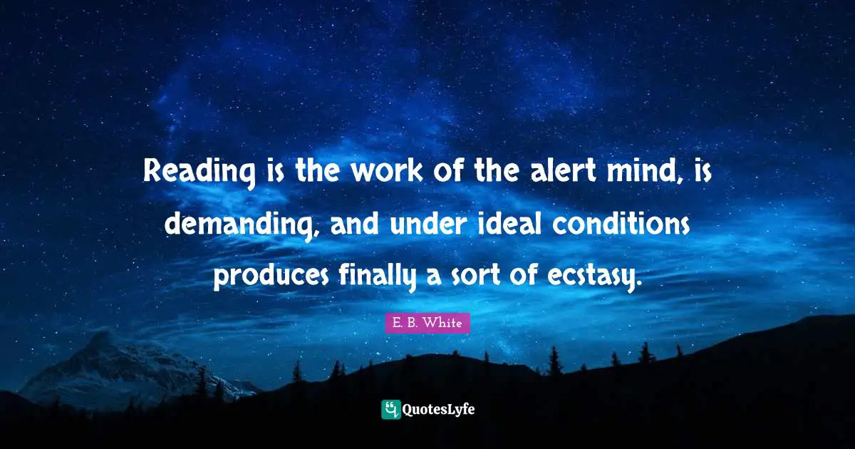 Reading is the work of the alert mind, is demanding, and under ideal conditions produces finally a sort of ecstasy.