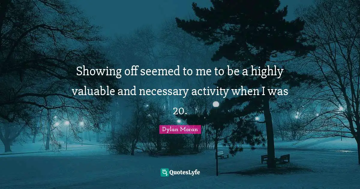 Showing off seemed to me to be a highly valuable and necessary activity when I was 20.