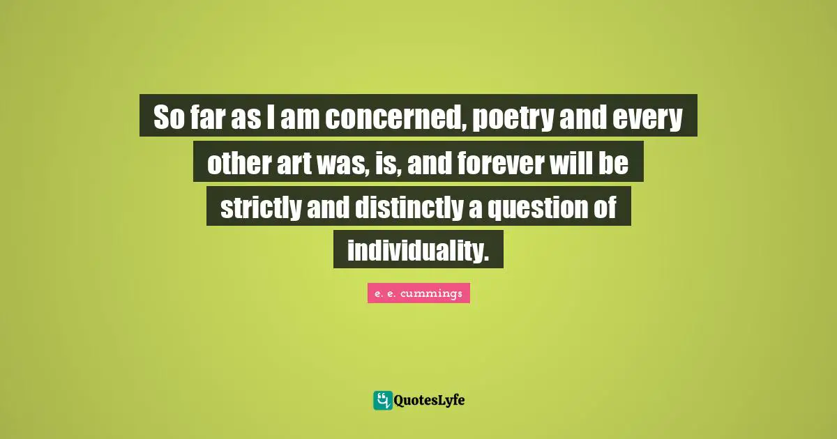 So far as I am concerned, poetry and every other art was, is, and forever will be strictly and distinctly a question of individuality.