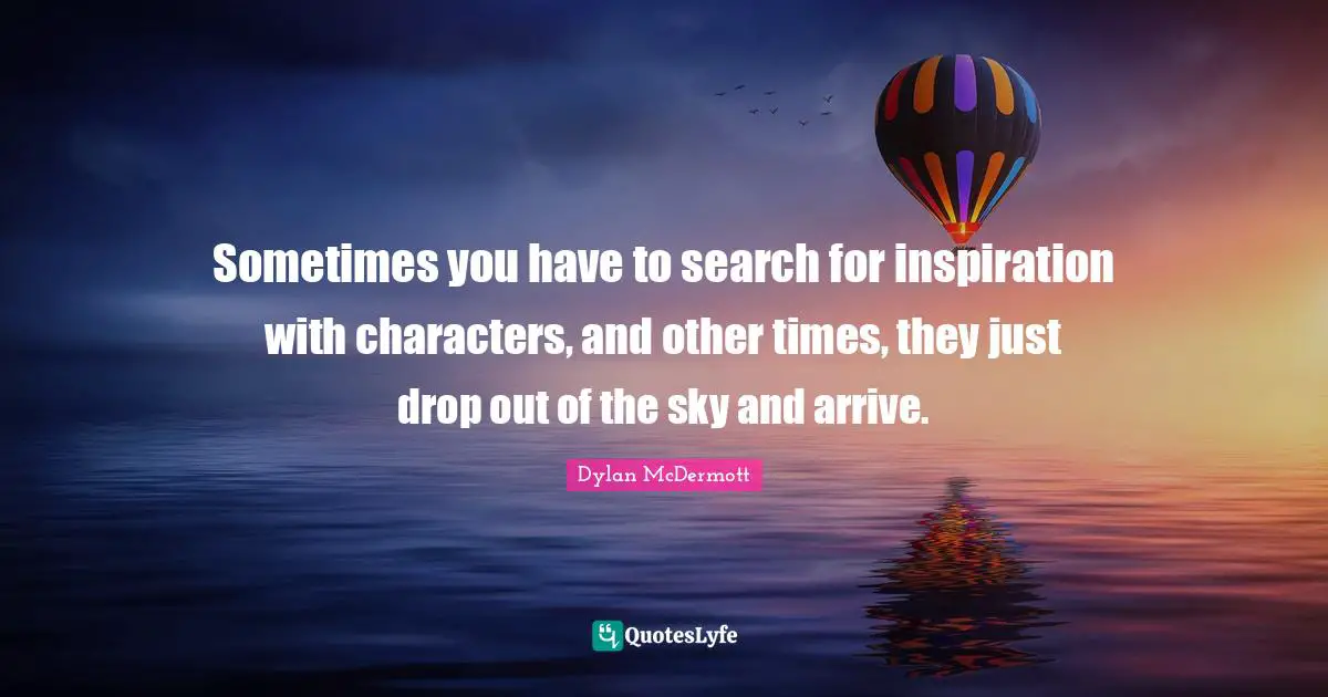 Sometimes you have to search for inspiration with characters, and other times, they just drop out of the sky and arrive.