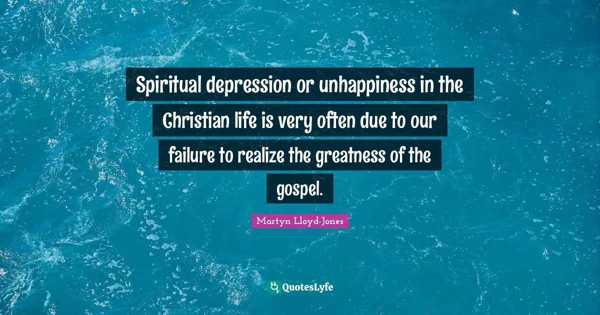 Spiritual depression or unhappiness in the Christian life is very often due to our failure to realize the greatness of the gospel.