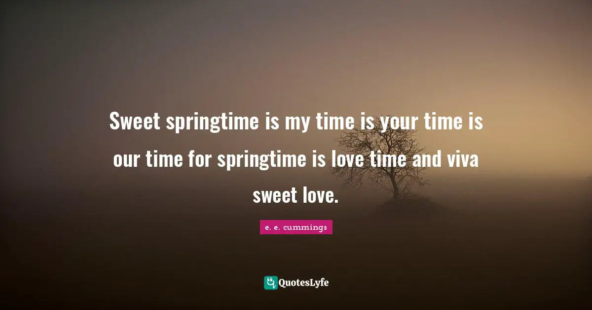 Sweet springtime is my time is your time is our time for springtime is love time and viva sweet love.