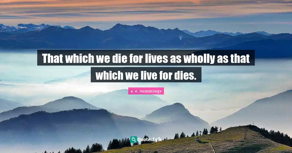 That which we die for lives as wholly as that which we live for dies.