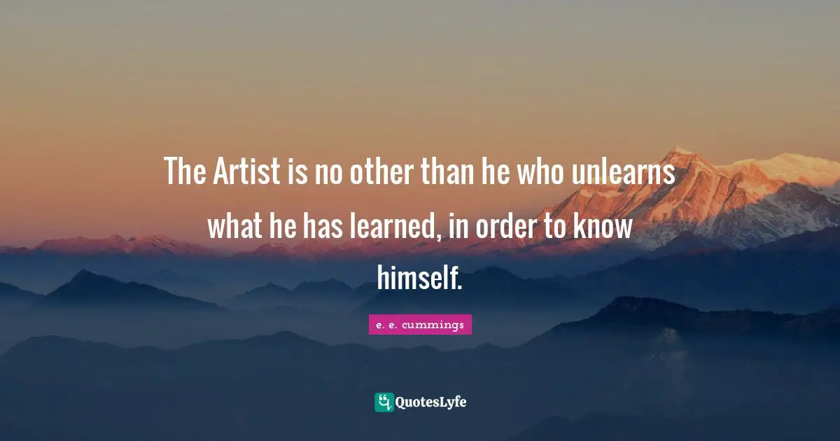 The Artist is no other than he who unlearns what he has learned, in order to know himself.