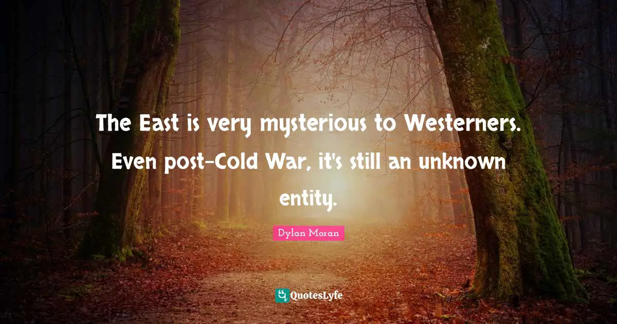 The East is very mysterious to Westerners. Even post-Cold War, it's still an unknown entity.