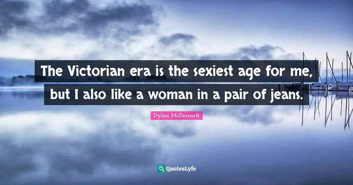 The Victorian era is the sexiest age for me, but I also like a woman in a pair of jeans.