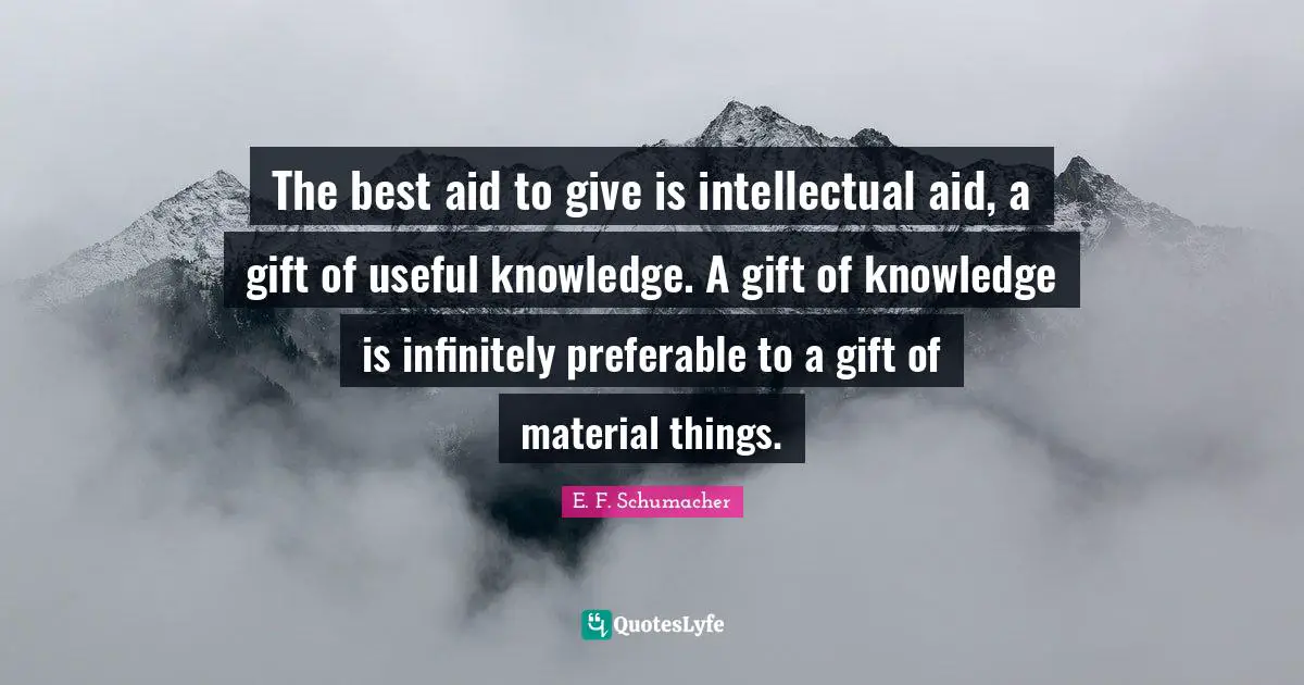 The best aid to give is intellectual aid, a gift of useful knowledge. A gift of knowledge is infinitely preferable to a gift of material things.