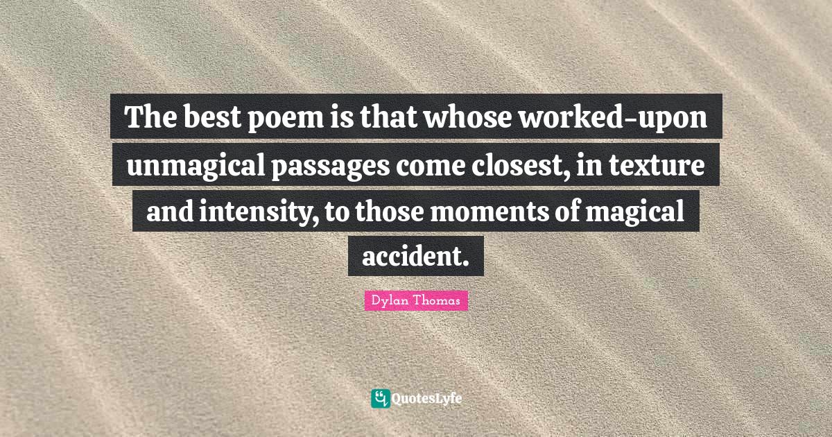 Poem Quotes: "The best poem is that whose worked-upon unmagical passages come closest, in texture and intensity, to those moments of magical accident."