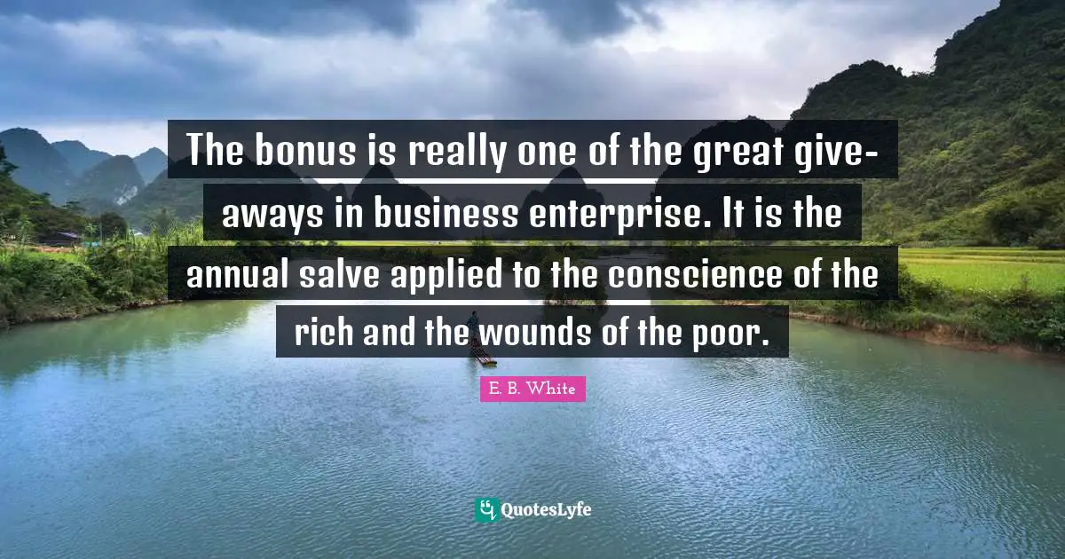 The bonus is really one of the great give-aways in business enterprise. It is the annual salve applied to the conscience of the rich and the wounds of the poor.