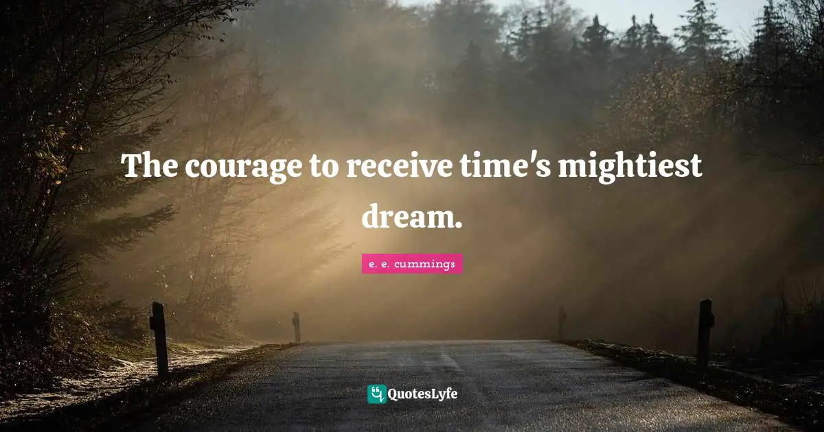 The courage to receive time's mightiest dream.