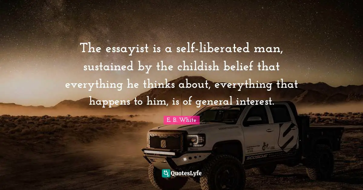 The essayist is a self-liberated man, sustained by the childish belief that everything he thinks about, everything that happens to him, is of general interest.