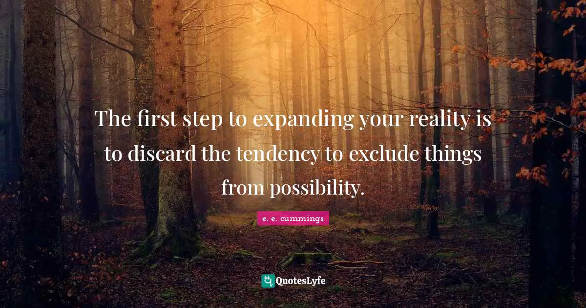 The first step to expanding your reality is to discard the tendency to exclude things from possibility.