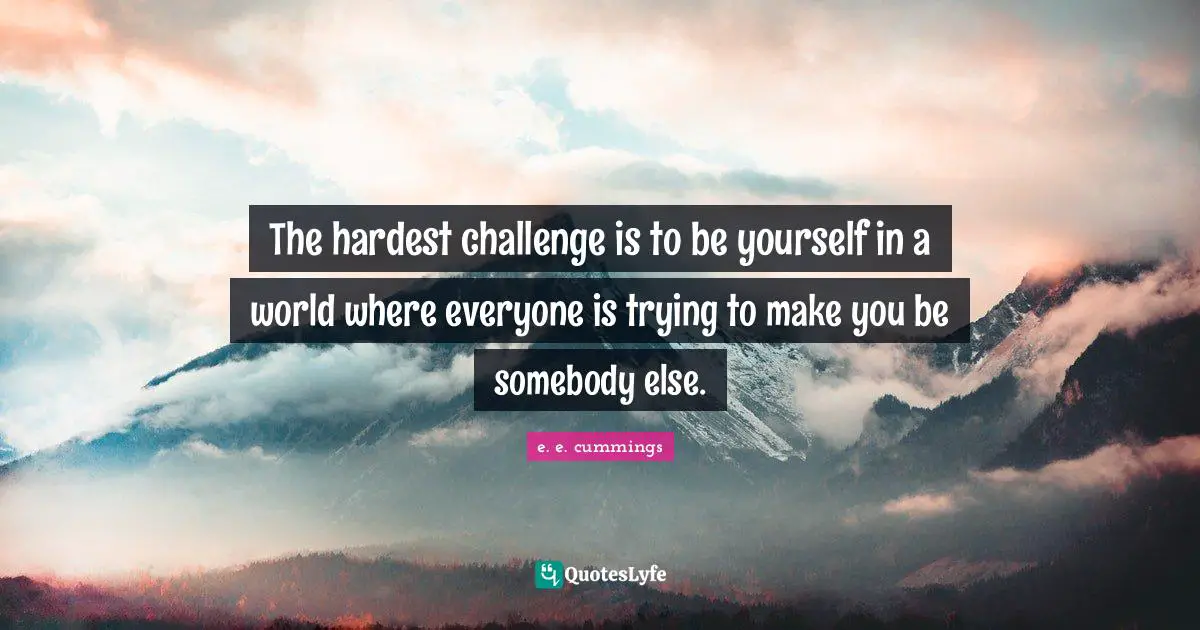 Self Esteem Quotes: "The hardest challenge is to be yourself in a world where everyone is trying to make you be somebody else."
