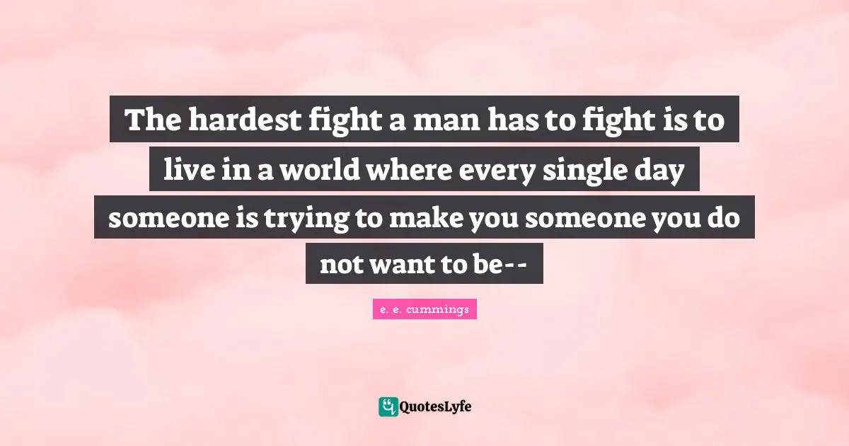 The hardest fight a man has to fight is to live in a world where every single day someone is trying to make you someone you do not want to be--