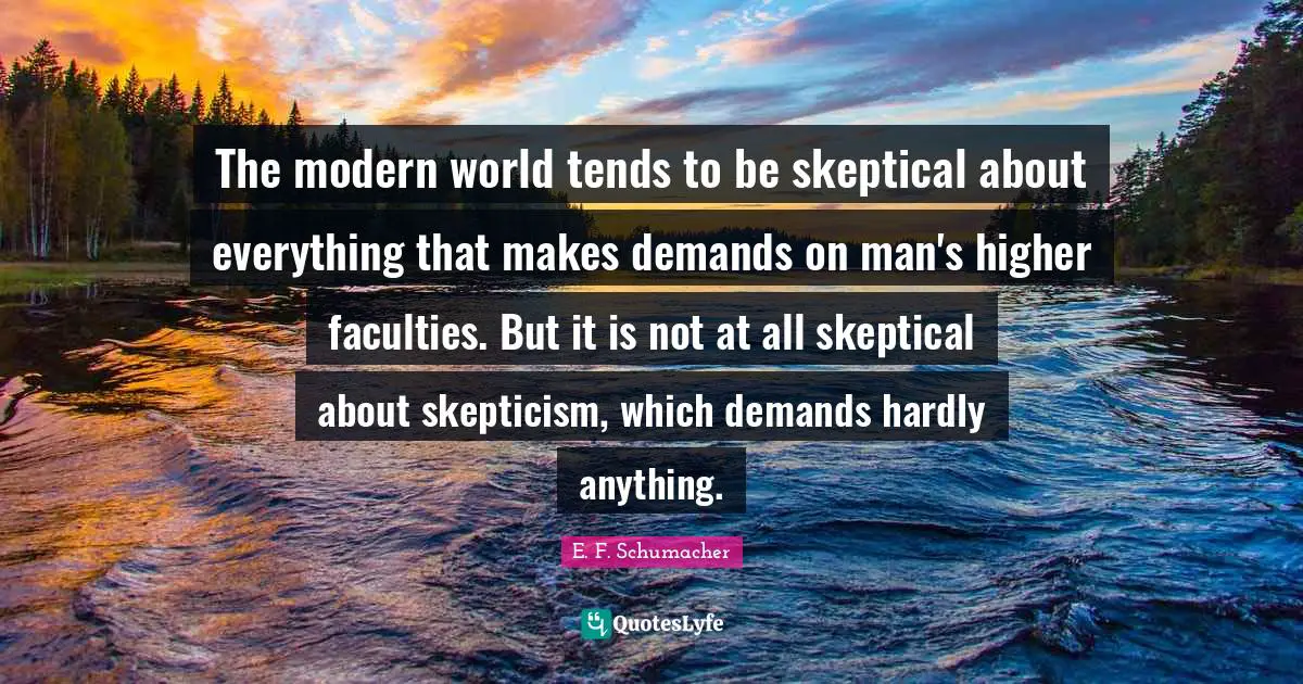 The modern world tends to be skeptical about everything that makes demands on man's higher faculties. But it is not at all skeptical about skepticism, which demands hardly anything.
