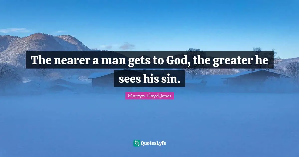 The nearer a man gets to God, the greater he sees his sin.