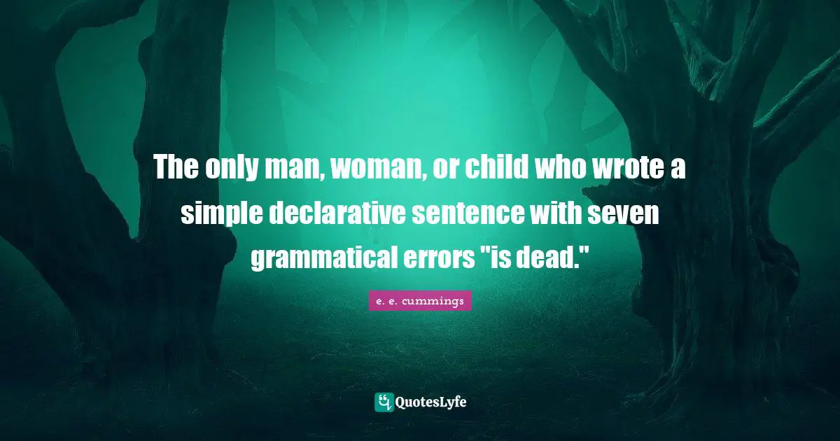 The only man, woman, or child who wrote a simple declarative sentence with seven grammatical errors "is dead."