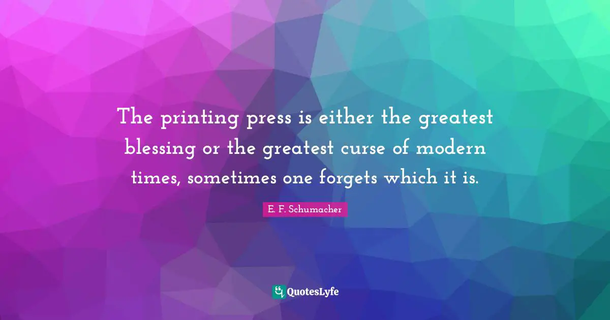 The printing press is either the greatest blessing or the greatest curse of modern times, sometimes one forgets which it is.