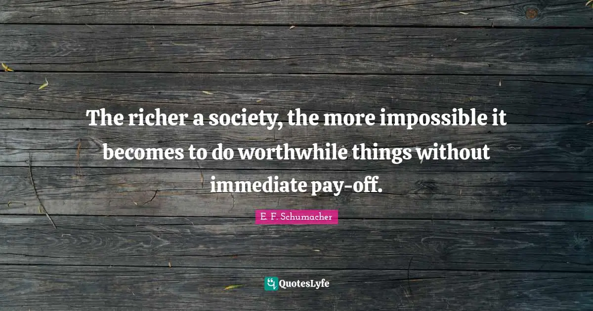 The richer a society, the more impossible it becomes to do worthwhile things without immediate pay-off.